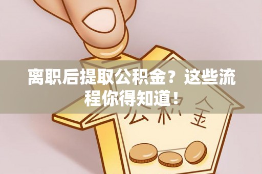 灵丘离职后提取公积金？这些流程你得知道！