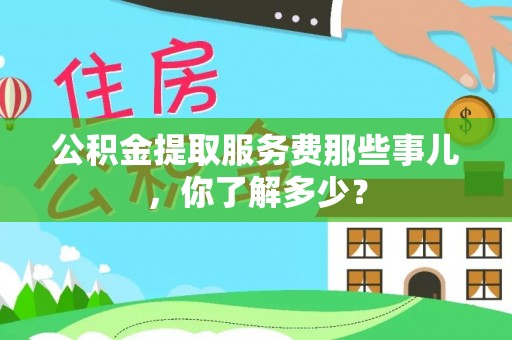 灵丘公积金提取服务费那些事儿，你了解多少？