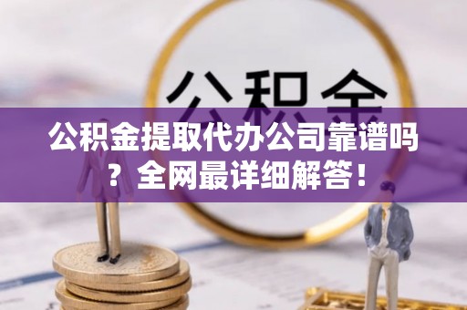 灵丘公积金提取代办公司靠谱吗？全网最详细解答！