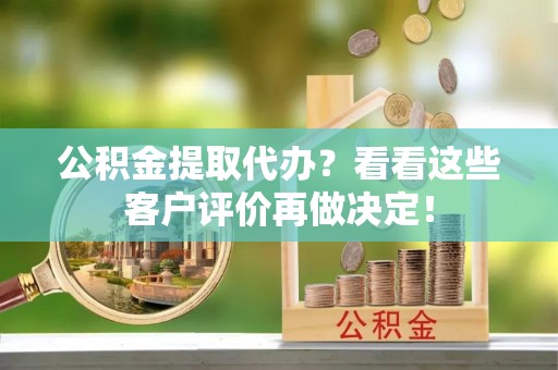 灵丘公积金提取代办？看看这些客户评价再做决定！