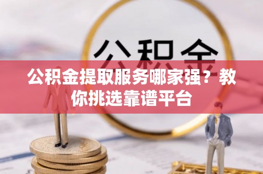 灵丘公积金提取服务哪家强？教你挑选靠谱平台