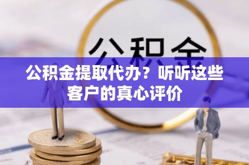 灵丘公积金提取代办？听听这些客户的真心评价