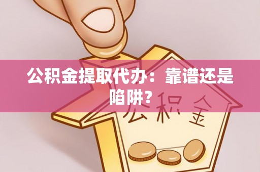 灵丘公积金提取代办：靠谱还是陷阱？