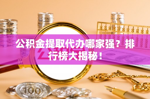 灵丘公积金提取代办哪家强？排行榜大揭秘！