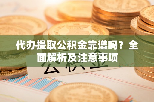 灵丘代办提取公积金靠谱吗？全面解析及注意事项