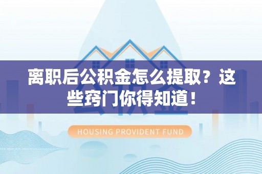 灵丘离职后公积金怎么提取？这些窍门你得知道！