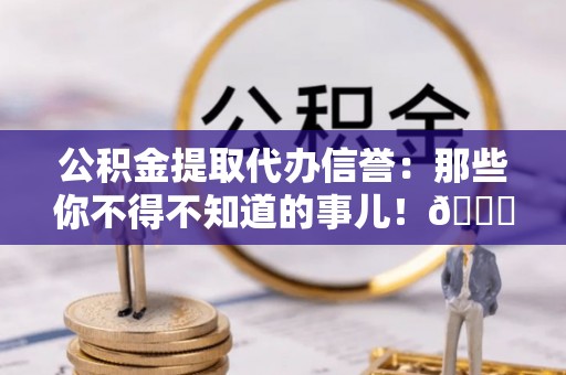 灵丘公积金提取代办信誉：那些你不得不知道的事儿！😎
