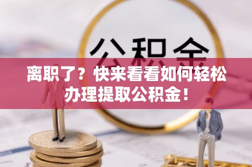 灵丘离职了？快来看看如何轻松办理提取公积金！
