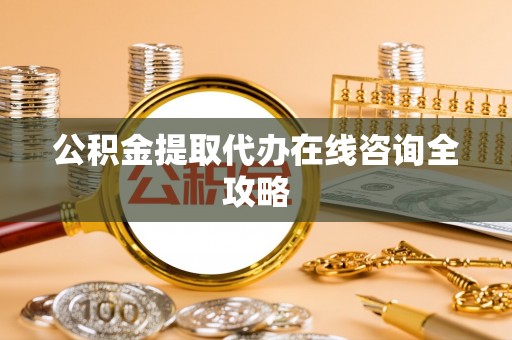 灵丘公积金提取代办在线咨询全攻略