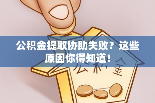 灵丘公积金提取协助失败？这些原因你得知道！