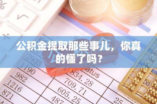 灵丘公积金提取那些事儿，你真的懂了吗？