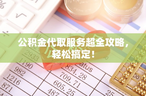 灵丘公积金代取服务超全攻略，轻松搞定！