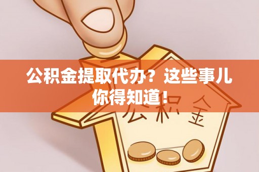 灵丘公积金提取代办？这些事儿你得知道！