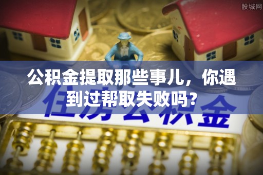 灵丘公积金提取那些事儿，你遇到过帮取失败吗？