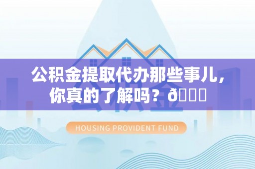 灵丘公积金提取代办那些事儿，你真的了解吗？😎