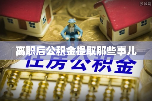灵丘离职后公积金提取那些事儿