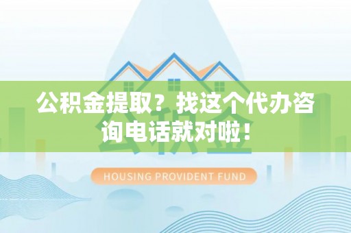 灵丘公积金提取？找这个代办咨询电话就对啦！