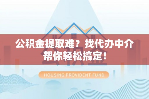 灵丘公积金提取难？找代办中介帮你轻松搞定！