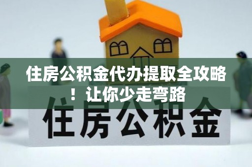 灵丘住房公积金代办提取全攻略！让你少走弯路