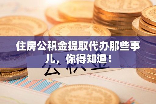 灵丘住房公积金提取代办那些事儿，你得知道！