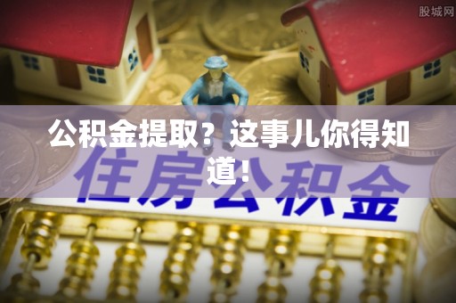 灵丘公积金提取？这事儿你得知道！