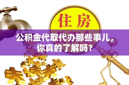 灵丘公积金代取代办那些事儿，你真的了解吗？
