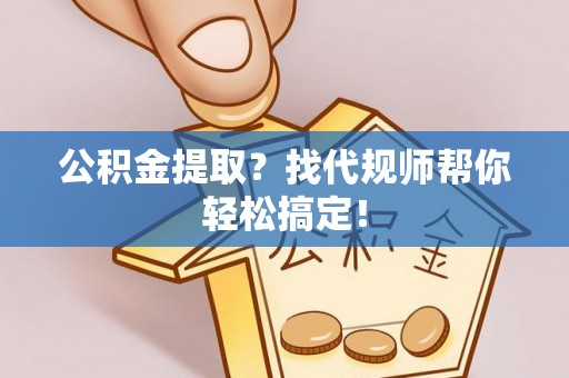 灵丘公积金提取？找代规师帮你轻松搞定！