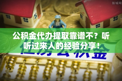 灵丘公积金代办提取靠谱不？听听过来人的经验分享！