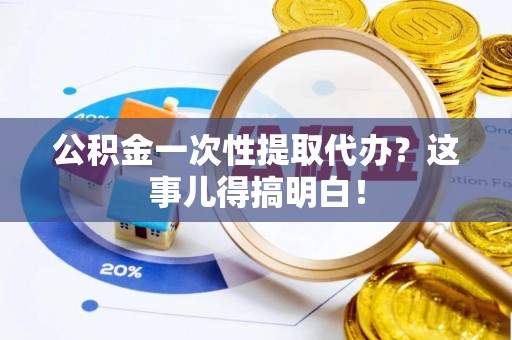灵丘公积金一次性提取代办？这事儿得搞明白！
