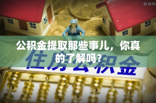 灵丘公积金提取那些事儿，你真的了解吗？