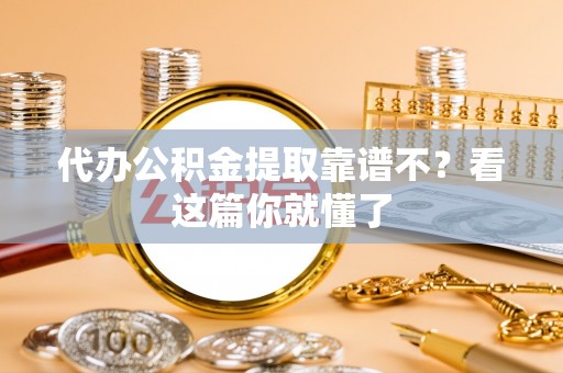 灵丘代办公积金提取靠谱不？看这篇你就懂了