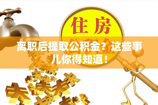 灵丘离职后提取公积金？这些事儿你得知道！