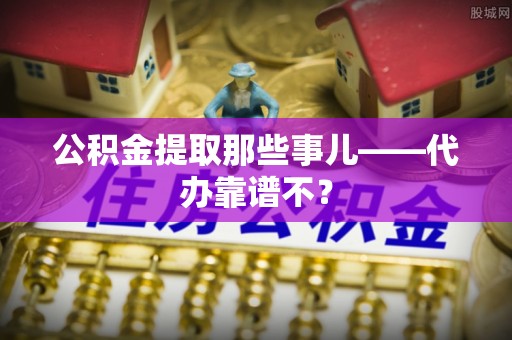 灵丘公积金提取那些事儿——代办靠谱不？