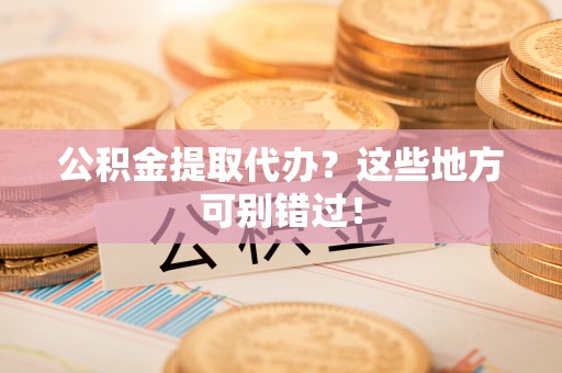 灵丘公积金提取代办？这些地方可别错过！