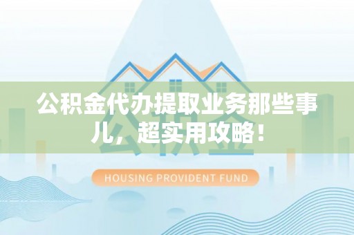 灵丘公积金代办提取业务那些事儿，超实用攻略！