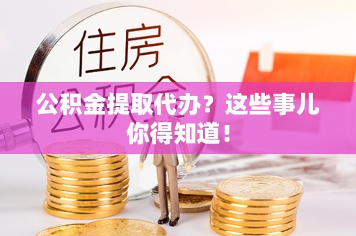灵丘公积金提取代办？这些事儿你得知道！