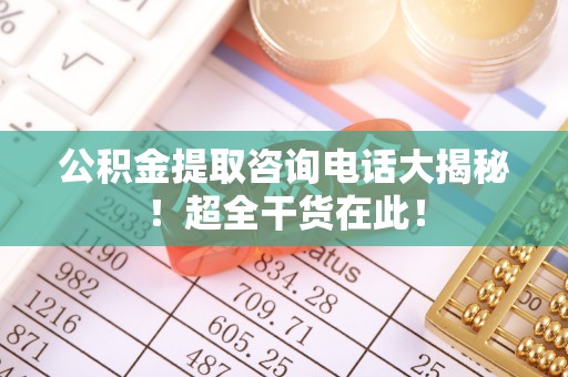 灵丘公积金提取咨询电话大揭秘！超全干货在此！