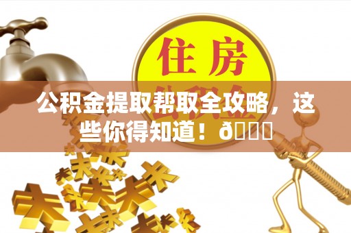 灵丘公积金提取帮取全攻略，这些你得知道！😎