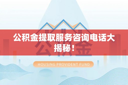 灵丘公积金提取服务咨询电话大揭秘！