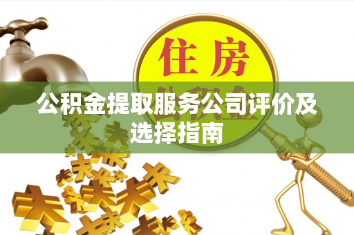 灵丘公积金提取服务公司评价及选择指南