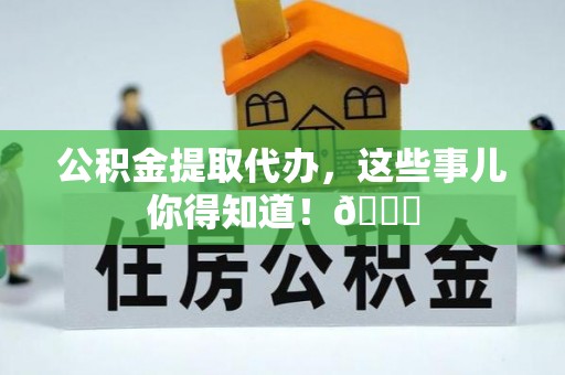 灵丘公积金提取代办，这些事儿你得知道！😎