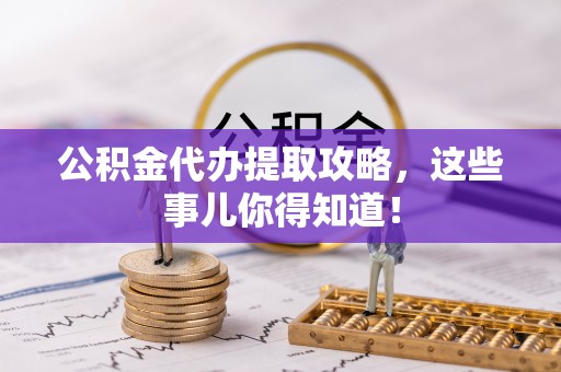 灵丘公积金代办提取攻略，这些事儿你得知道！