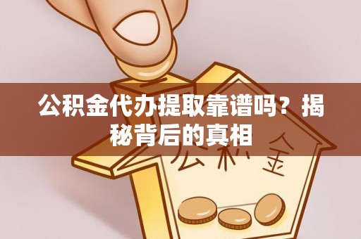 灵丘公积金代办提取靠谱吗？揭秘背后的真相