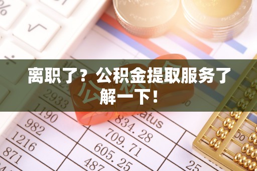 灵丘离职了？公积金提取服务了解一下！