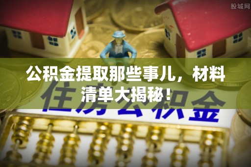 灵丘公积金提取那些事儿，材料清单大揭秘！