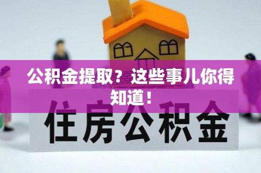灵丘公积金提取？这些事儿你得知道！