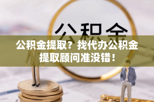 灵丘公积金提取？找代办公积金提取顾问准没错！