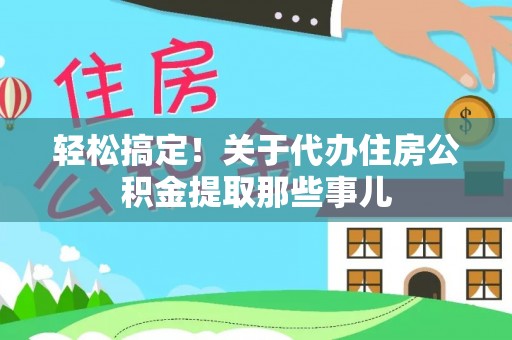灵丘轻松搞定！关于代办住房公积金提取那些事儿