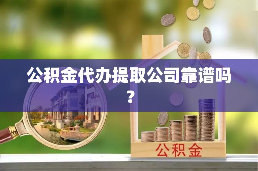 灵丘公积金代办提取公司靠谱吗？