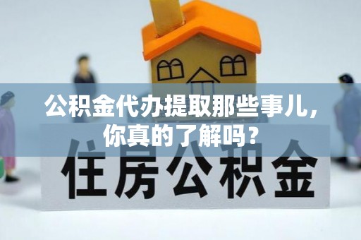灵丘公积金代办提取那些事儿，你真的了解吗？